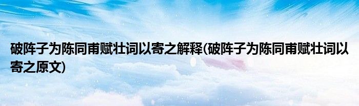 破阵子为陈同甫赋壮词以寄之解释(破阵子为陈同甫赋壮词以寄之原文)
