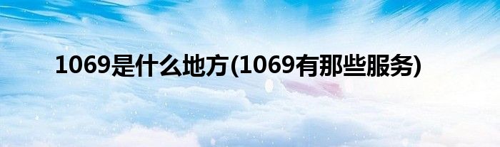 1069是什么地方(1069有那些服务)