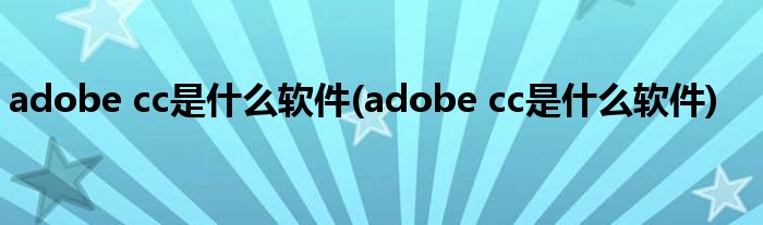 adobe cc是什么软件(adobe cc是什么软件)