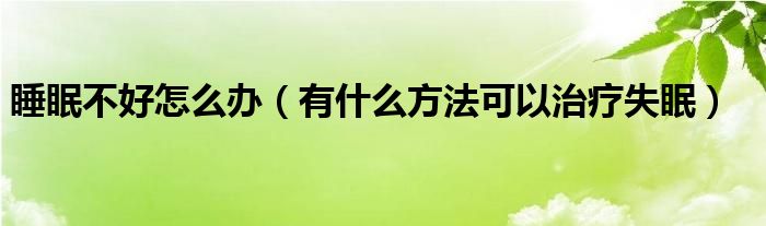 睡眠不好怎么办（有什么方法可以治疗失眠）
