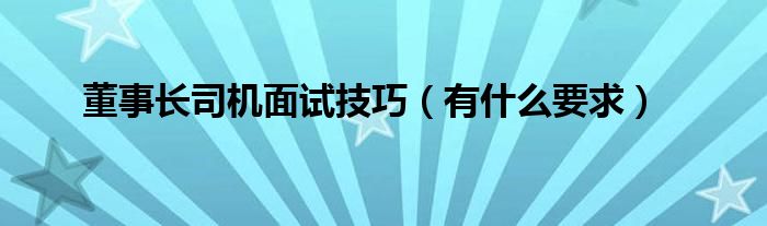 董事长司机面试技巧（有什么要求）