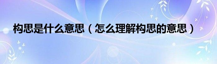 构思是什么意思（怎么理解构思的意思）