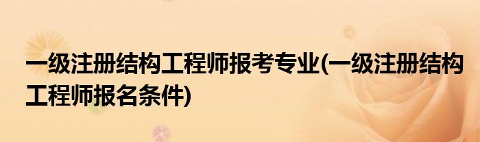 一级注册结构工程师报考专业(一级注册结构工程师报名条件)