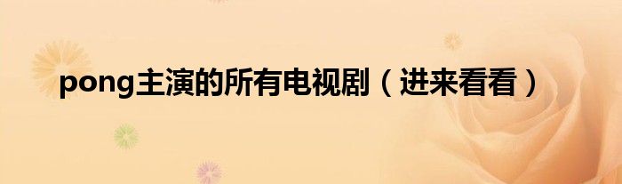 pong主演的所有电视剧（进来看看）