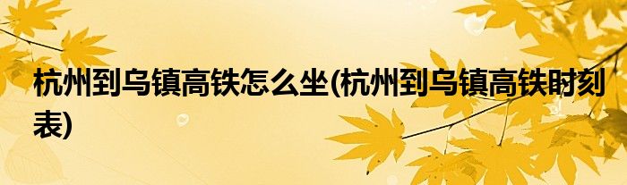 杭州到乌镇高铁怎么坐(杭州到乌镇高铁时刻表)