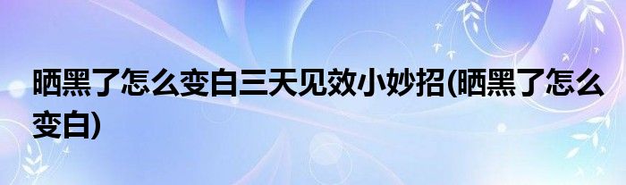 晒黑了怎么变白三天见效小妙招(晒黑了怎么变白)