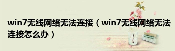 win7无线网络无法连接（win7无线网络无法连接怎么办）