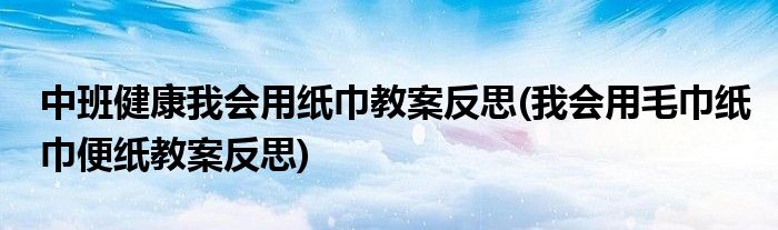 中班健康我会用纸巾教案反思(我会用毛巾纸巾便纸教案反思)
