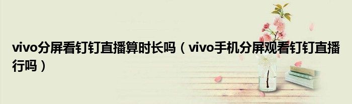 vivo分屏看钉钉直播算时长吗（vivo手机分屏观看钉钉直播行吗）