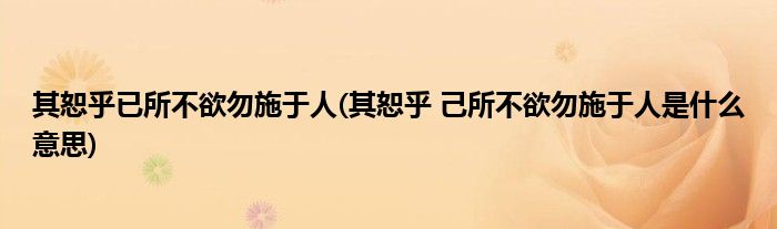 其恕乎已所不欲勿施于人(其恕乎 己所不欲勿施于人是什么意思)