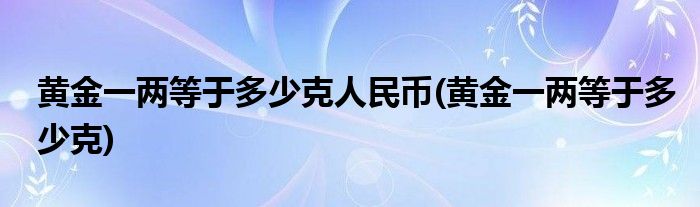 黄金一两等于多少克人民币(黄金一两等于多少克)