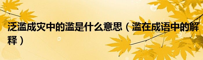 泛滥成灾中的滥是什么意思（滥在成语中的解释）