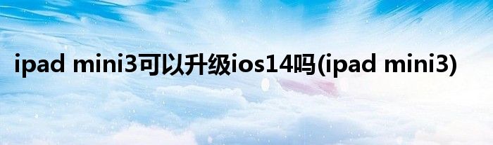 ipad mini3可以升级ios14吗(ipad mini3)