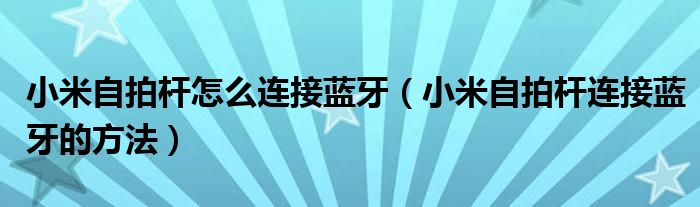 小米自拍杆怎么连接蓝牙（小米自拍杆连接蓝牙的方法）