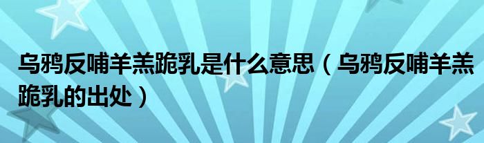乌鸦反哺羊羔跪乳是什么意思（乌鸦反哺羊羔跪乳的出处）