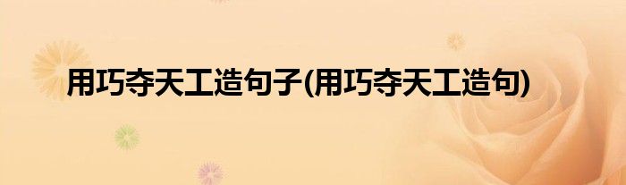 用巧夺天工造句子(用巧夺天工造句)