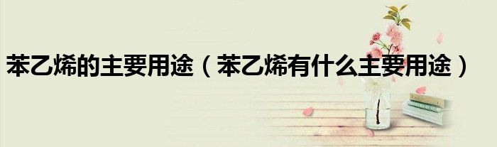 苯乙烯的主要用途（苯乙烯有什么主要用途）