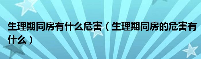 生理期同房有什么危害（生理期同房的危害有什么）