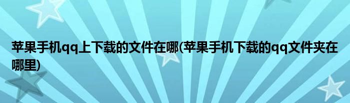苹果手机qq上下载的文件在哪(苹果手机下载的qq文件夹在哪里)