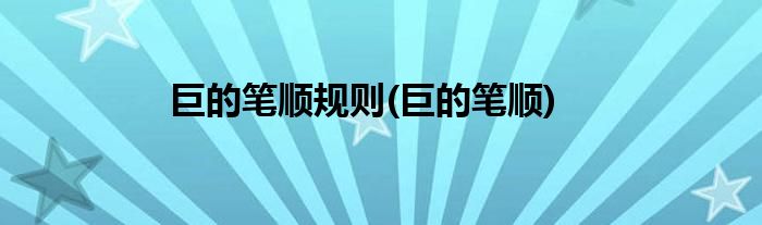 巨的笔顺规则(巨的笔顺)