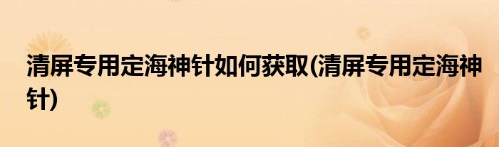 清屏专用定海神针如何获取(清屏专用定海神针)
