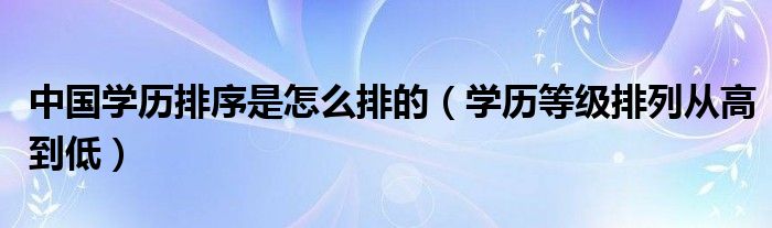 中国学历排序是怎么排的（学历等级排列从高到低）