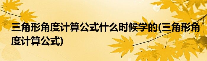 三角形角度计算公式什么时候学的(三角形角度计算公式)