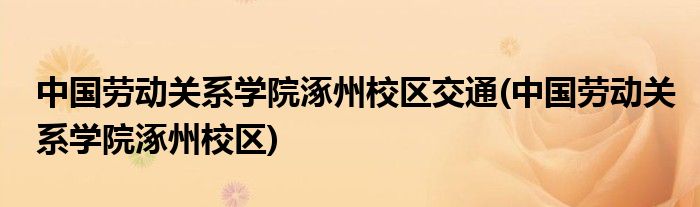 中国劳动关系学院涿州校区交通(中国劳动关系学院涿州校区)