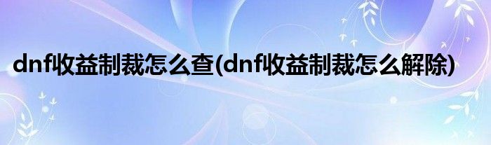 dnf收益制裁怎么查(dnf收益制裁怎么解除)
