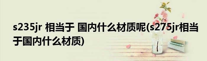 s235jr 相当于 国内什么材质呢(s275jr相当于国内什么材质)