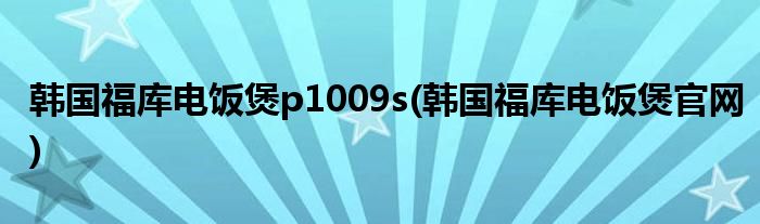 韩国福库电饭煲p1009s(韩国福库电饭煲官网)