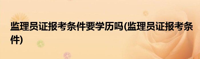 监理员证报考条件要学历吗(监理员证报考条件)
