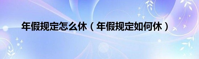 年假规定怎么休（年假规定如何休）