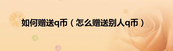 如何赠送q币（怎么赠送别人q币）