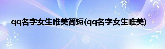 qq名字女生唯美简短(qq名字女生唯美)