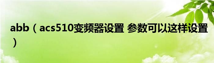abb（acs510变频器设置 参数可以这样设置）
