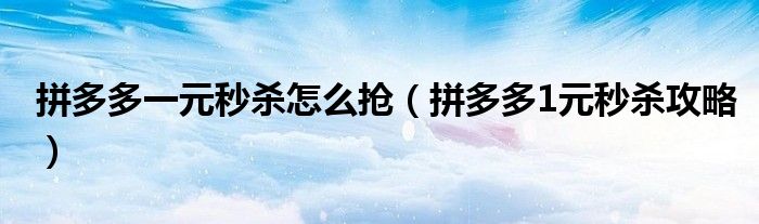 拼多多一元秒杀怎么抢（拼多多1元秒杀攻略）