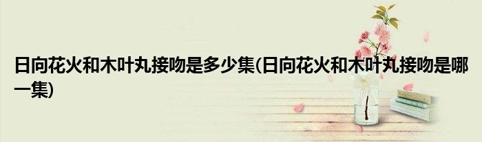 日向花火和木叶丸接吻是多少集(日向花火和木叶丸接吻是哪一集)