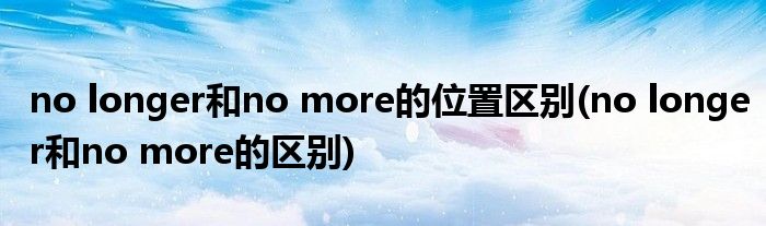 no longer和no more的位置区别(no longer和no more的区别)