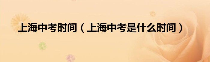 上海中考时间（上海中考是什么时间）
