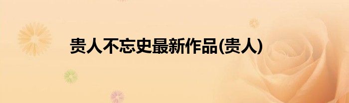 贵人不忘史最新作品(贵人)