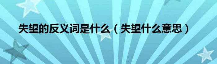 失望的反义词是什么（失望什么意思）