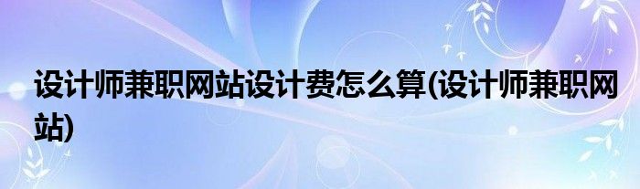 设计师兼职网站设计费怎么算(设计师兼职网站)