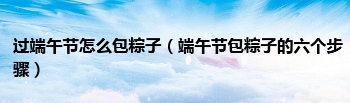 过端午节怎么包粽子（端午节包粽子的六个步骤）