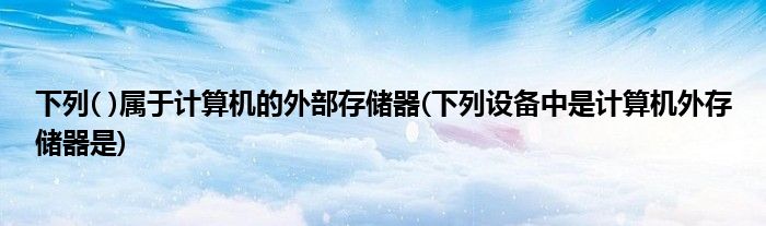 下列( )属于计算机的外部存储器(下列设备中是计算机外存储器是)