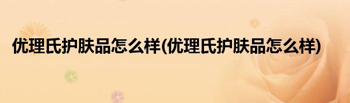 优理氏护肤品怎么样(优理氏护肤品怎么样)