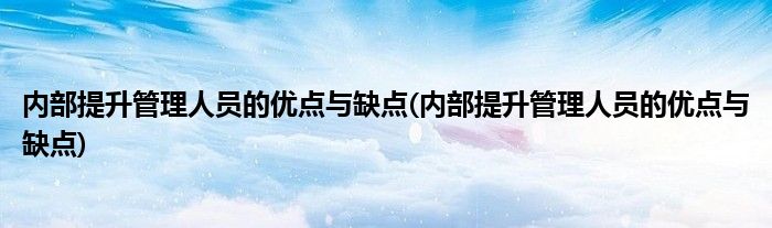 内部提升管理人员的优点与缺点(内部提升管理人员的优点与缺点)