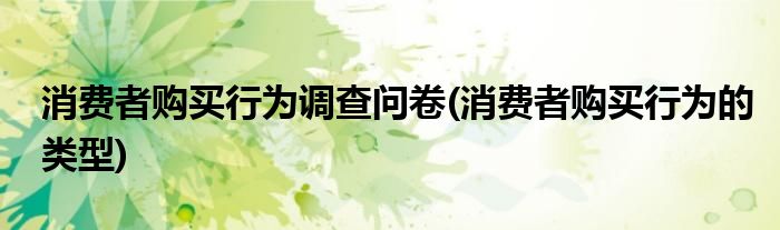 消费者购买行为调查问卷(消费者购买行为的类型)