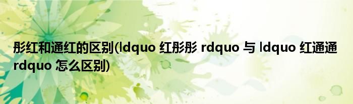 彤红和通红的区别(ldquo 红彤彤 rdquo 与 ldquo 红通通 rdquo 怎么区别)