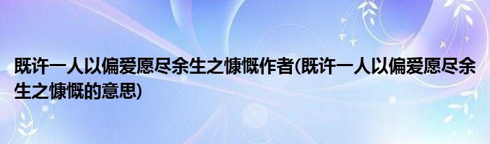既许一人以偏爱愿尽余生之慷慨作者(既许一人以偏爱愿尽余生之慷慨的意思)
